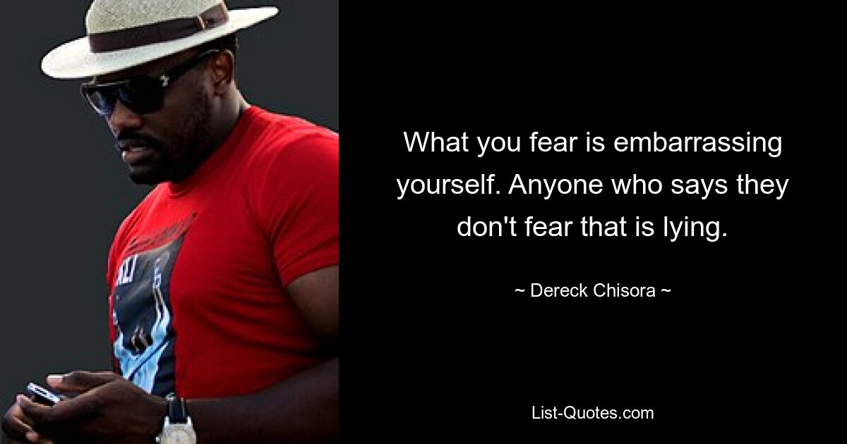 What you fear is embarrassing yourself. Anyone who says they don't fear that is lying. — © Dereck Chisora