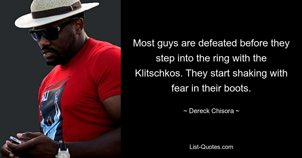 Most guys are defeated before they step into the ring with the Klitschkos. They start shaking with fear in their boots. — © Dereck Chisora