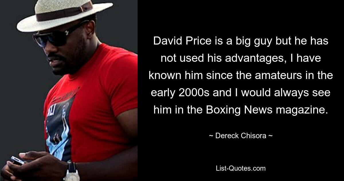 David Price is a big guy but he has not used his advantages, I have known him since the amateurs in the early 2000s and I would always see him in the Boxing News magazine. — © Dereck Chisora