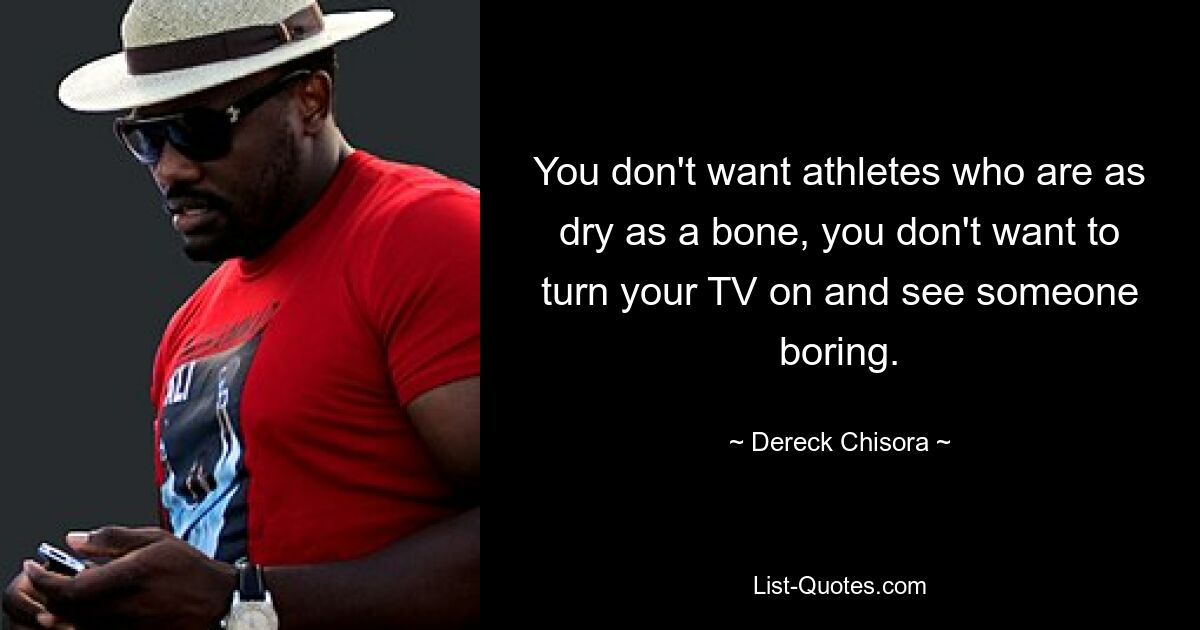 You don't want athletes who are as dry as a bone, you don't want to turn your TV on and see someone boring. — © Dereck Chisora