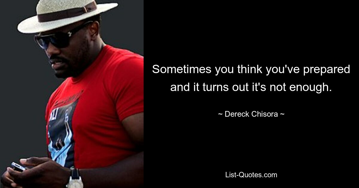 Sometimes you think you've prepared and it turns out it's not enough. — © Dereck Chisora