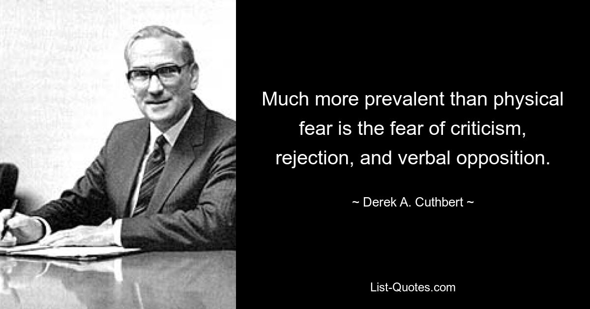 Much more prevalent than physical fear is the fear of criticism, rejection, and verbal opposition. — © Derek A. Cuthbert