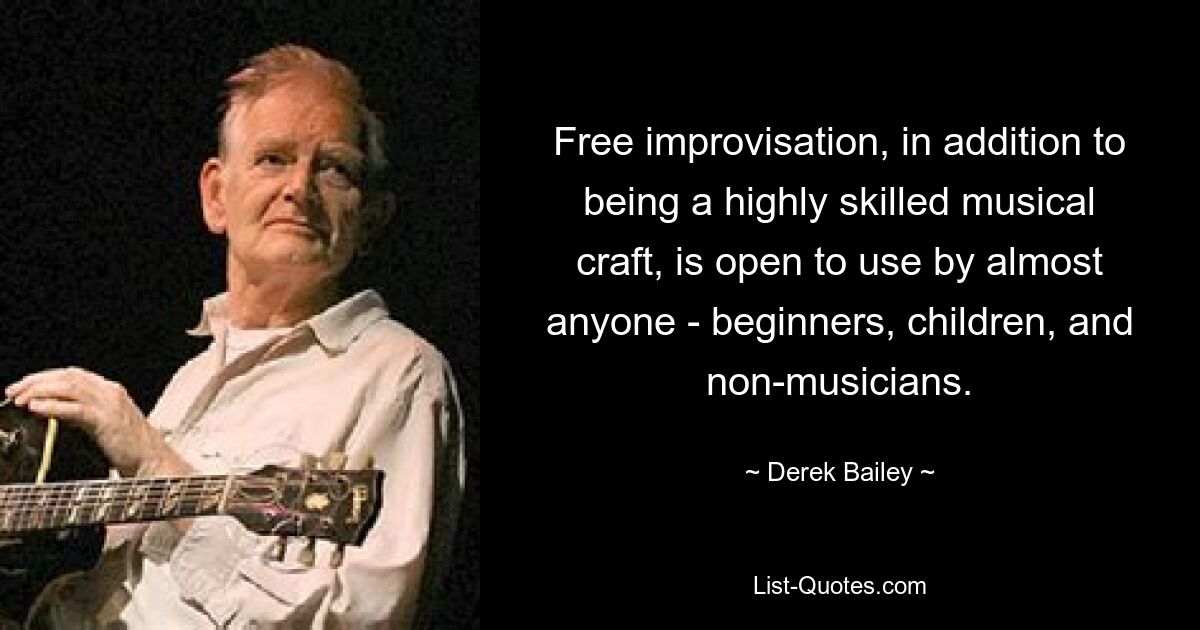 Free improvisation, in addition to being a highly skilled musical craft, is open to use by almost anyone - beginners, children, and non-musicians. — © Derek Bailey