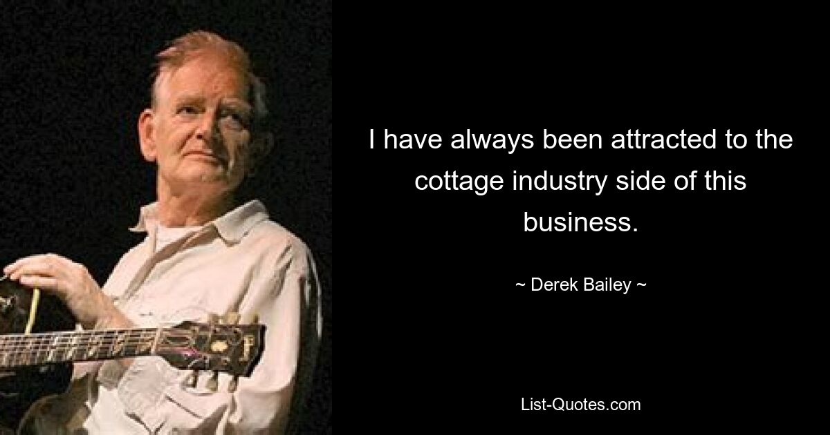 I have always been attracted to the cottage industry side of this business. — © Derek Bailey