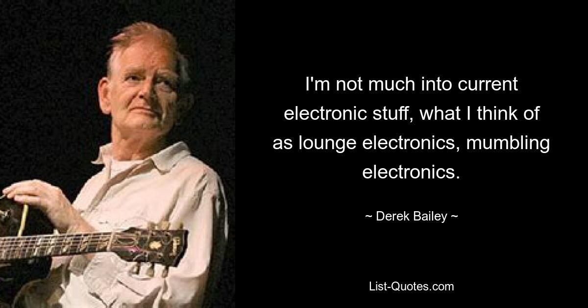 I'm not much into current electronic stuff, what I think of as lounge electronics, mumbling electronics. — © Derek Bailey