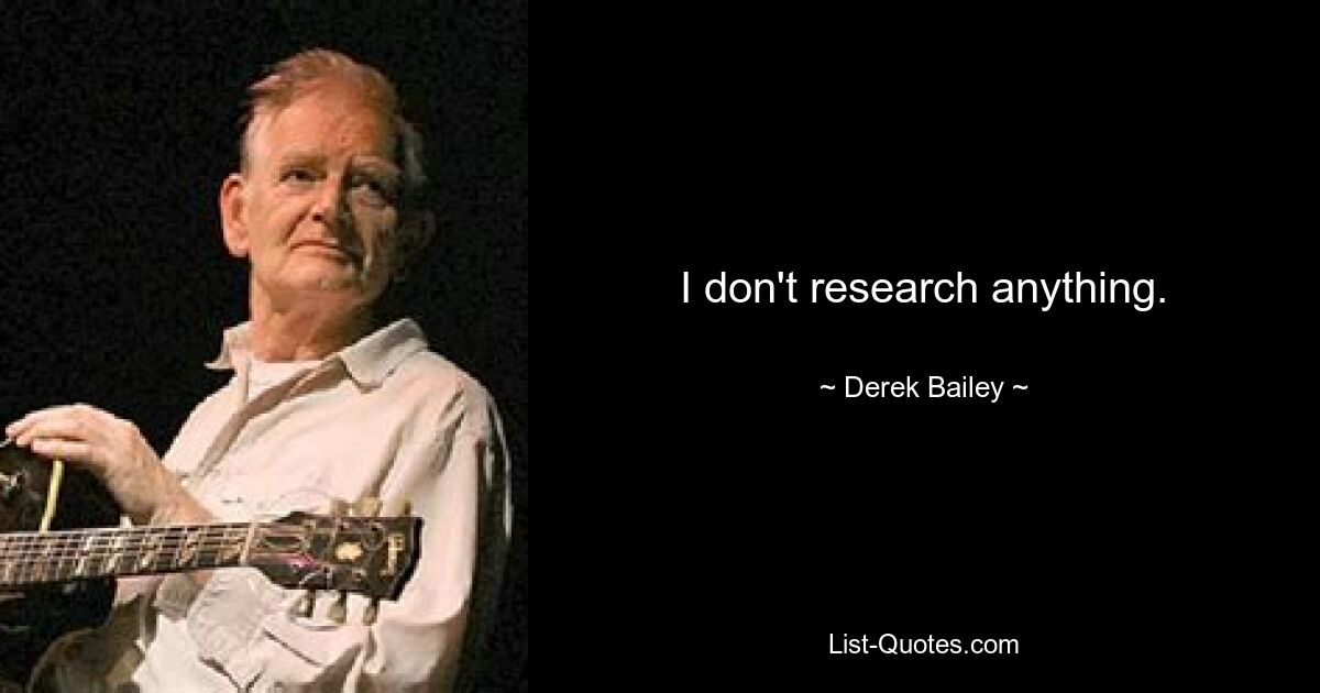 I don't research anything. — © Derek Bailey