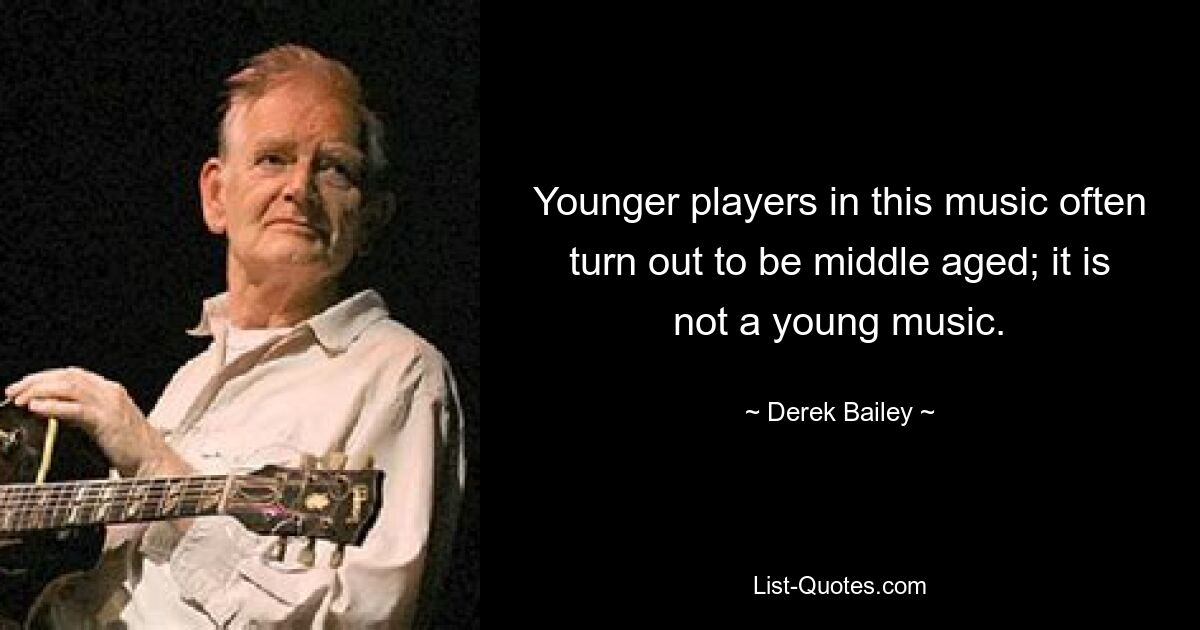 Younger players in this music often turn out to be middle aged; it is not a young music. — © Derek Bailey