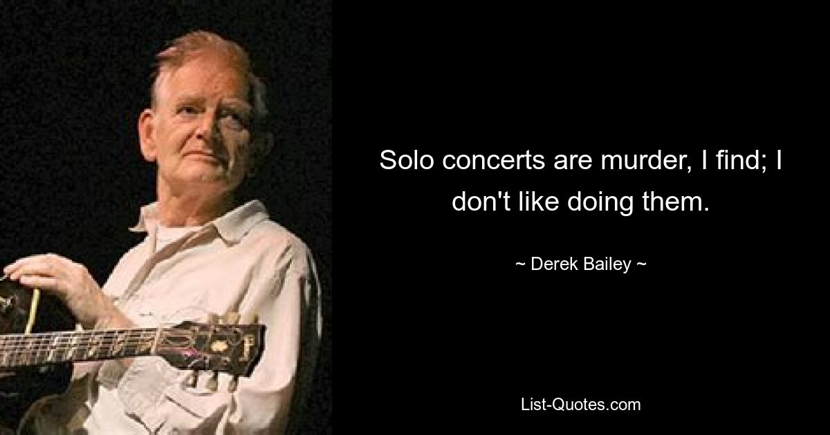 Solo concerts are murder, I find; I don't like doing them. — © Derek Bailey