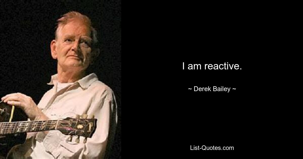 I am reactive. — © Derek Bailey