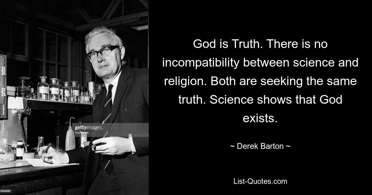 God is Truth. There is no incompatibility between science and religion. Both are seeking the same truth. Science shows that God exists. — © Derek Barton