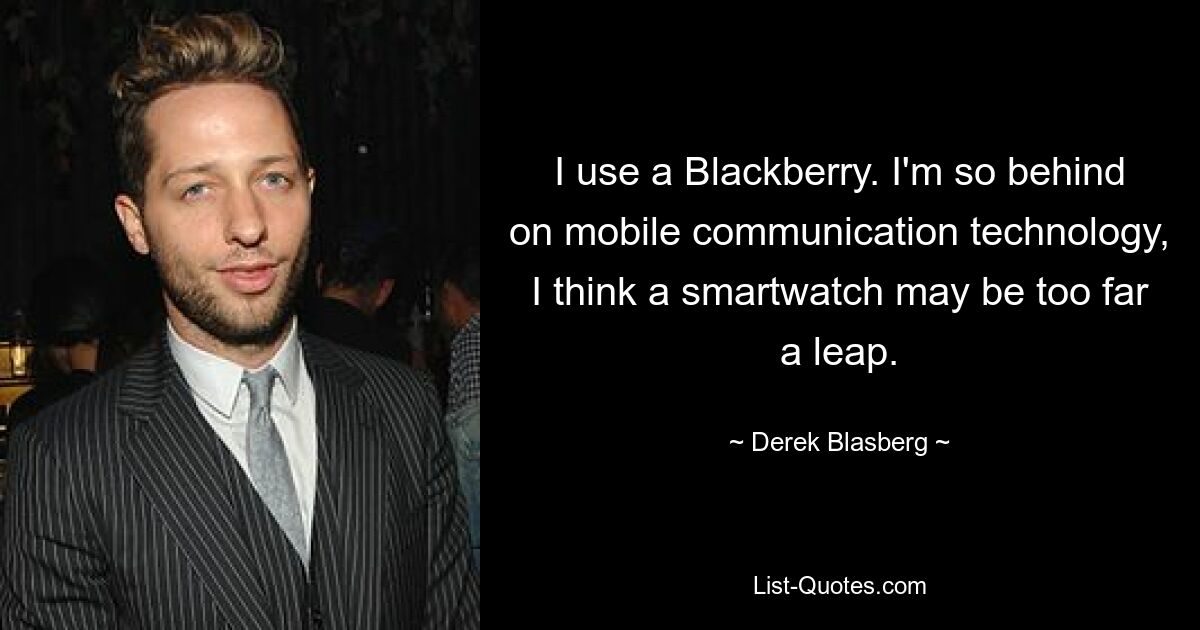 I use a Blackberry. I'm so behind on mobile communication technology, I think a smartwatch may be too far a leap. — © Derek Blasberg