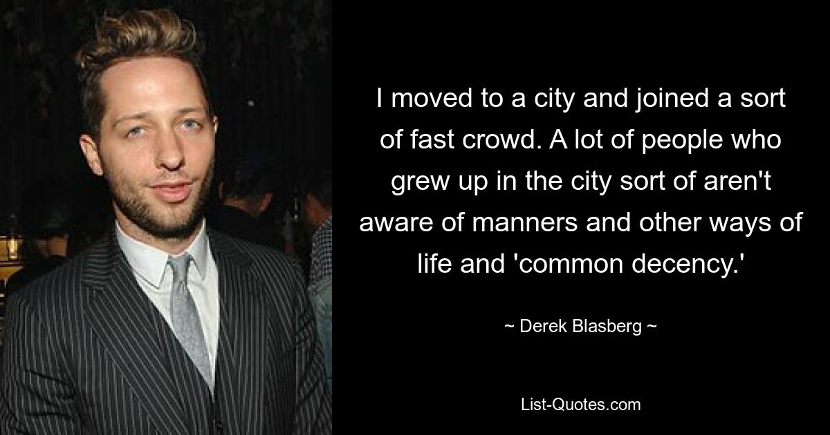 I moved to a city and joined a sort of fast crowd. A lot of people who grew up in the city sort of aren't aware of manners and other ways of life and 'common decency.' — © Derek Blasberg