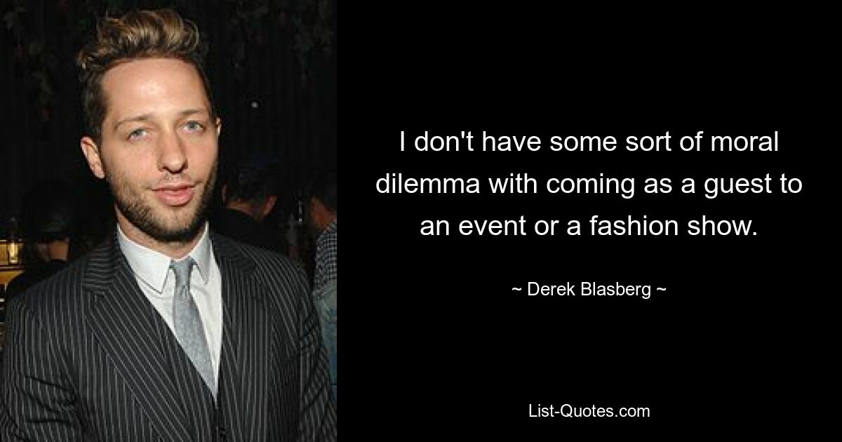 I don't have some sort of moral dilemma with coming as a guest to an event or a fashion show. — © Derek Blasberg