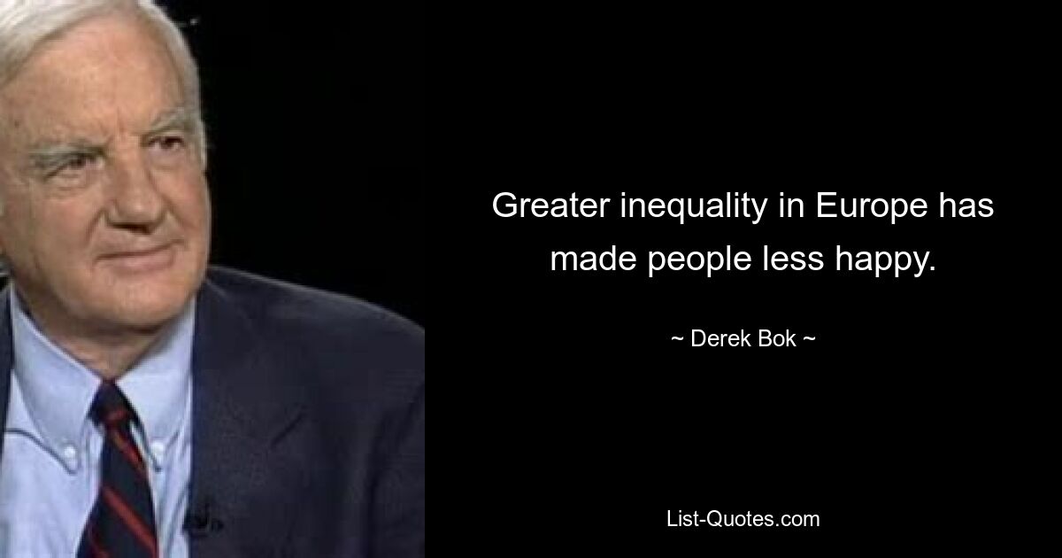 Greater inequality in Europe has made people less happy. — © Derek Bok