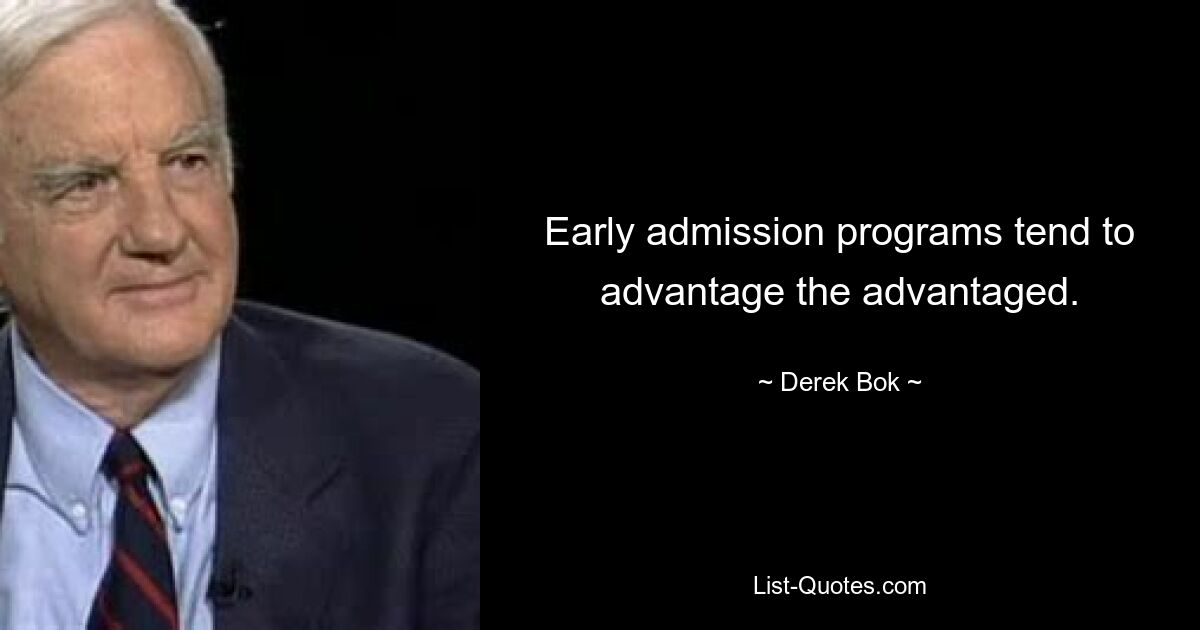 Early admission programs tend to advantage the advantaged. — © Derek Bok