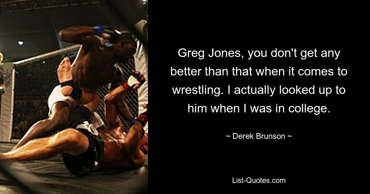 Greg Jones, you don't get any better than that when it comes to wrestling. I actually looked up to him when I was in college. — © Derek Brunson