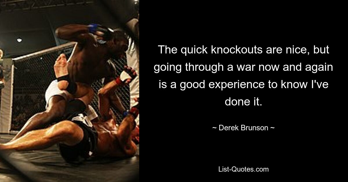 The quick knockouts are nice, but going through a war now and again is a good experience to know I've done it. — © Derek Brunson