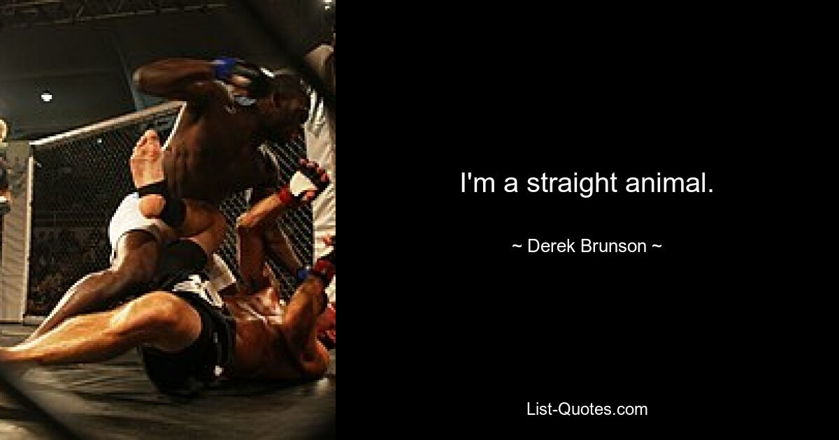 I'm a straight animal. — © Derek Brunson