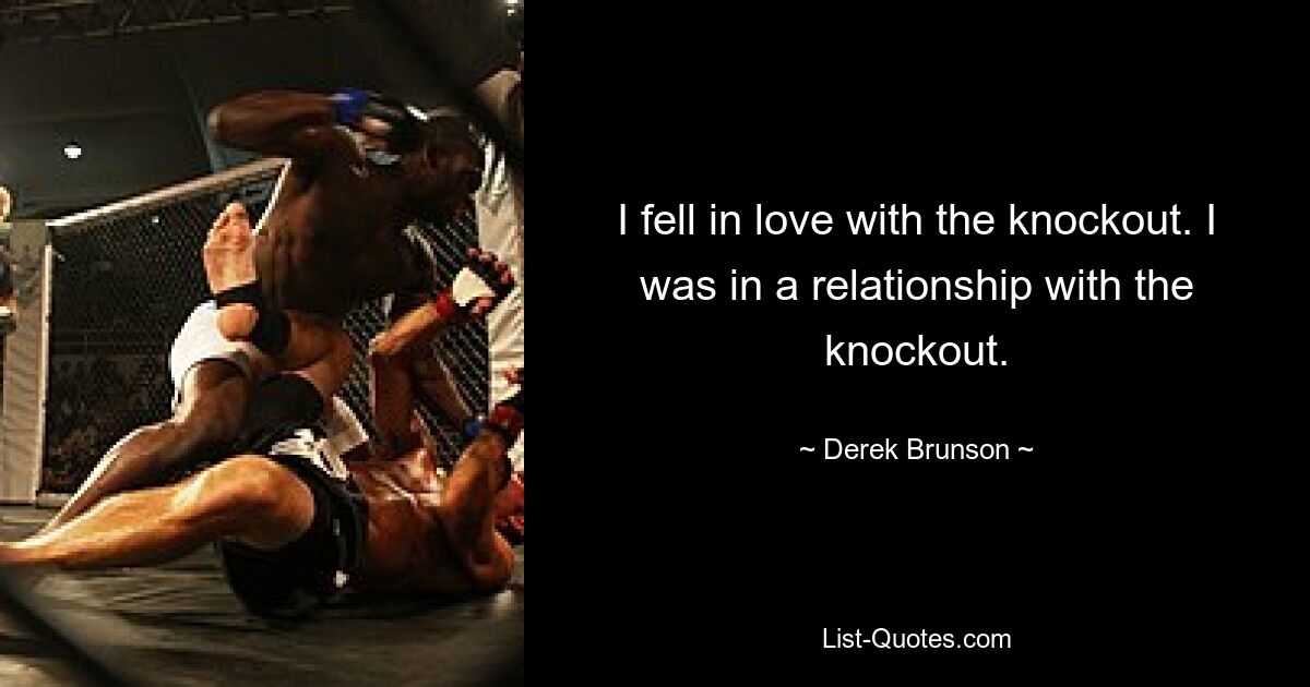 I fell in love with the knockout. I was in a relationship with the knockout. — © Derek Brunson