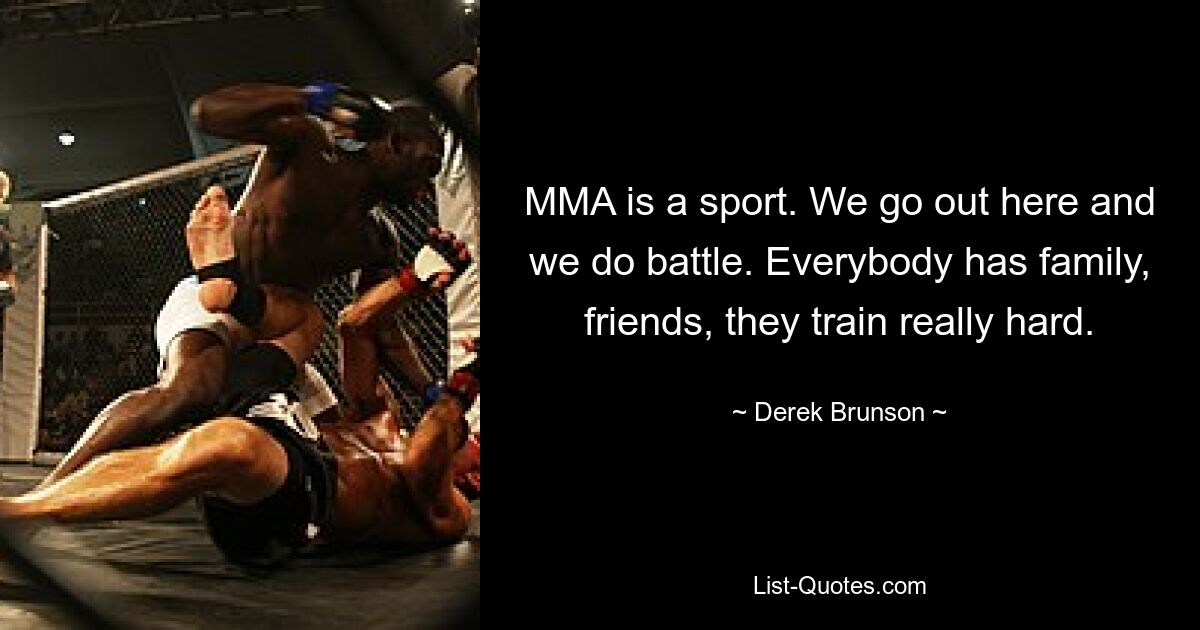 MMA is a sport. We go out here and we do battle. Everybody has family, friends, they train really hard. — © Derek Brunson