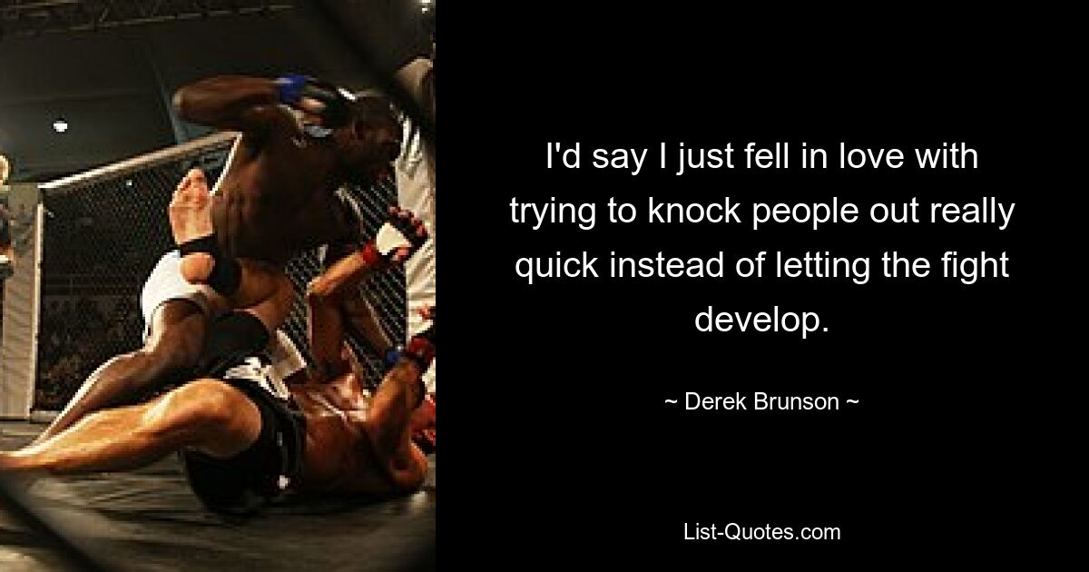 I'd say I just fell in love with trying to knock people out really quick instead of letting the fight develop. — © Derek Brunson