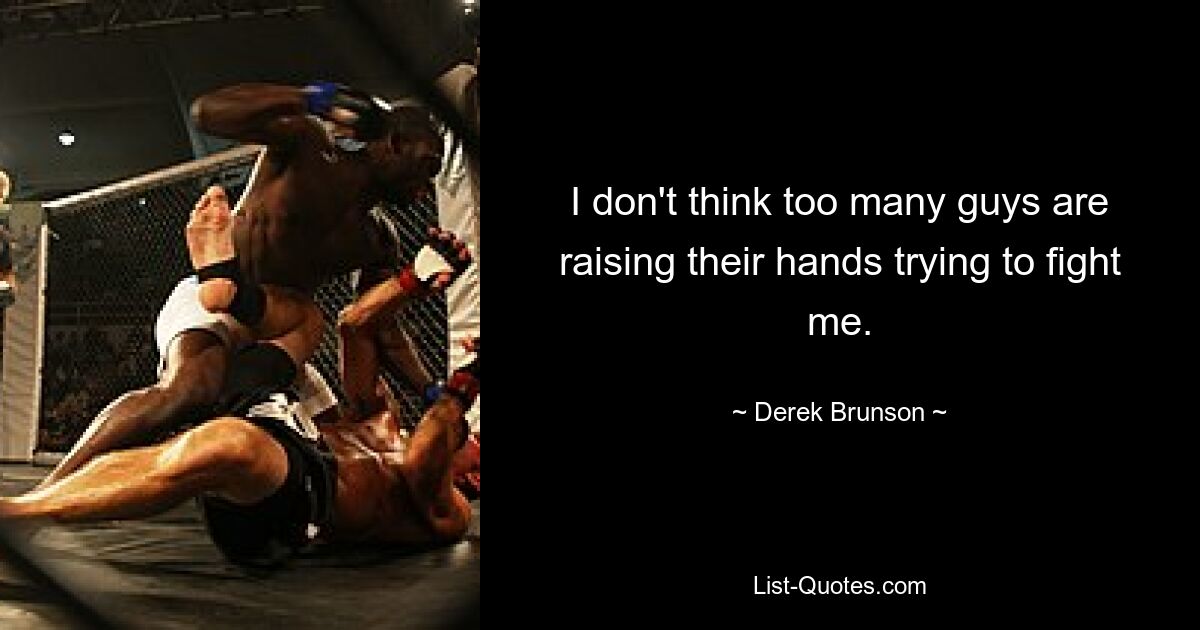 I don't think too many guys are raising their hands trying to fight me. — © Derek Brunson