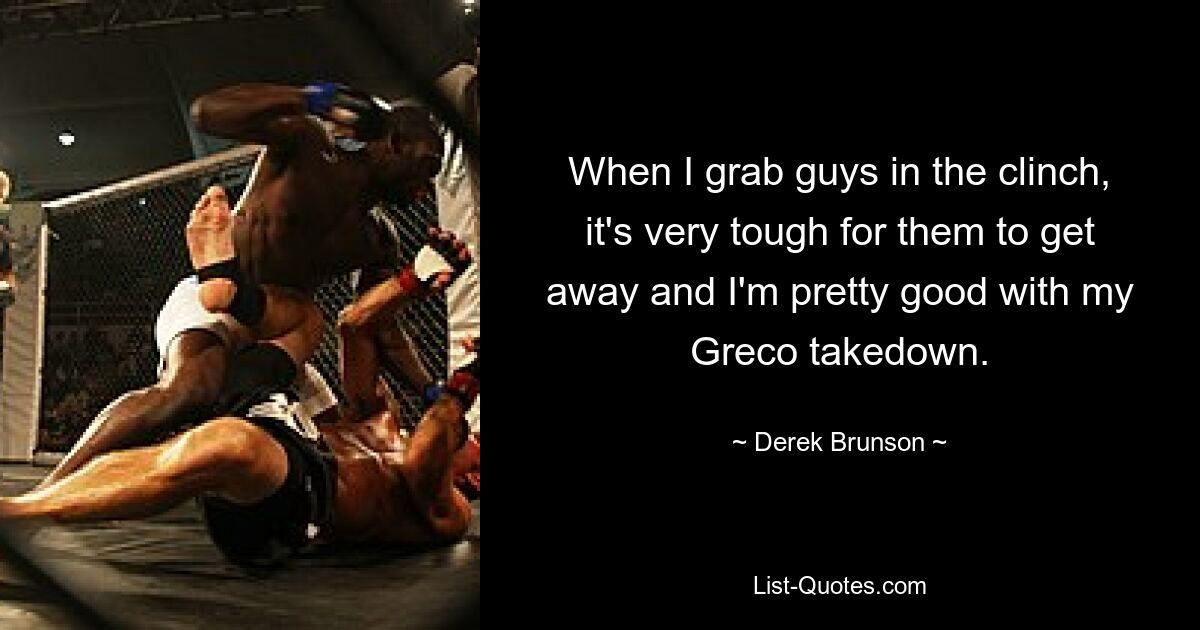 When I grab guys in the clinch, it's very tough for them to get away and I'm pretty good with my Greco takedown. — © Derek Brunson