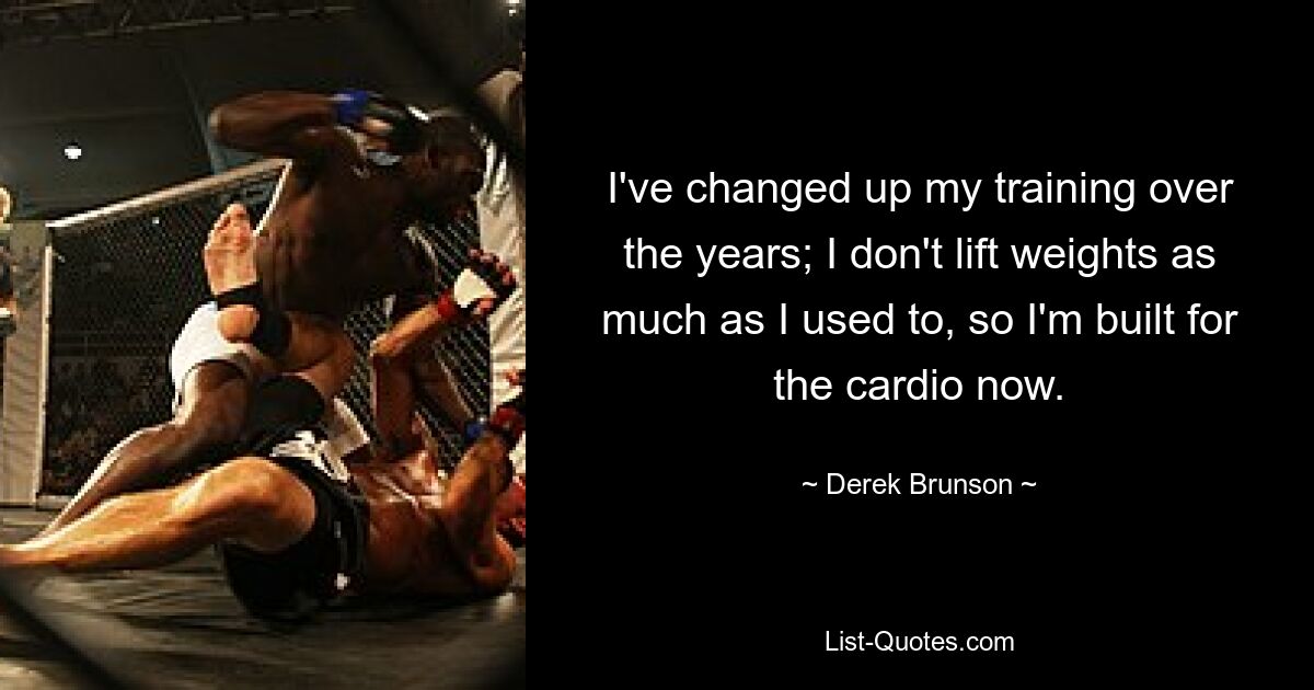 I've changed up my training over the years; I don't lift weights as much as I used to, so I'm built for the cardio now. — © Derek Brunson