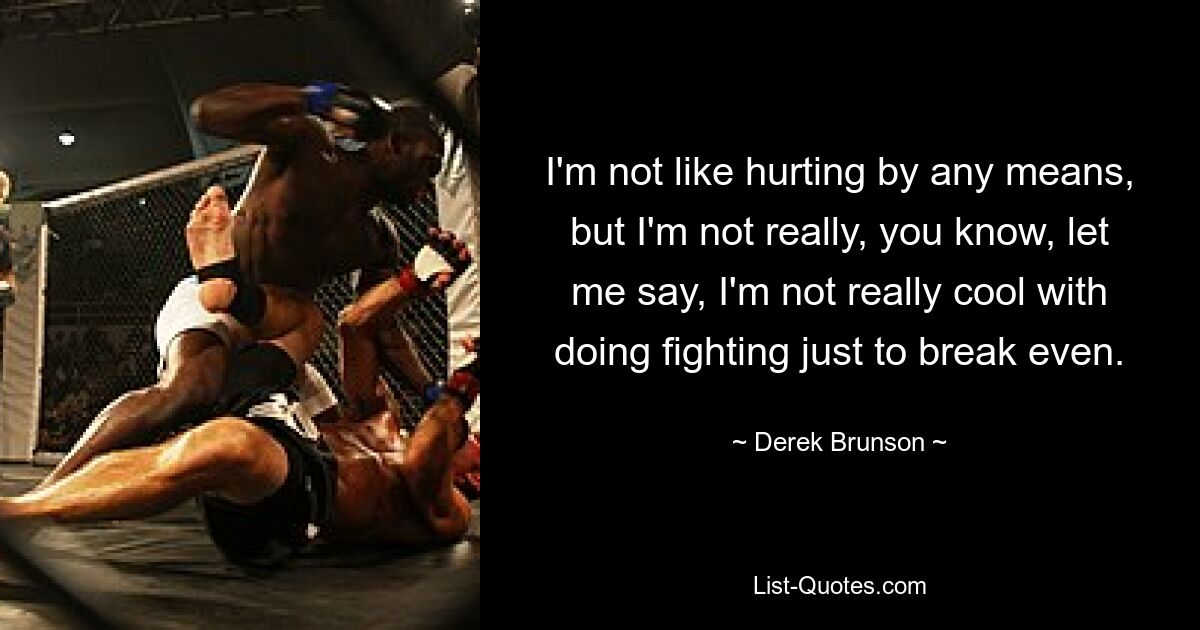 I'm not like hurting by any means, but I'm not really, you know, let me say, I'm not really cool with doing fighting just to break even. — © Derek Brunson