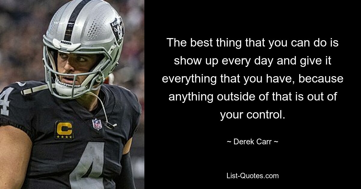 The best thing that you can do is show up every day and give it everything that you have, because anything outside of that is out of your control. — © Derek Carr