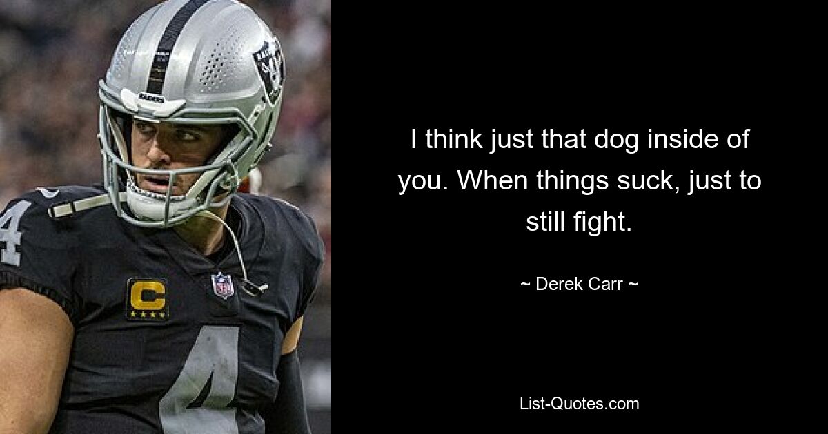 I think just that dog inside of you. When things suck, just to still fight. — © Derek Carr