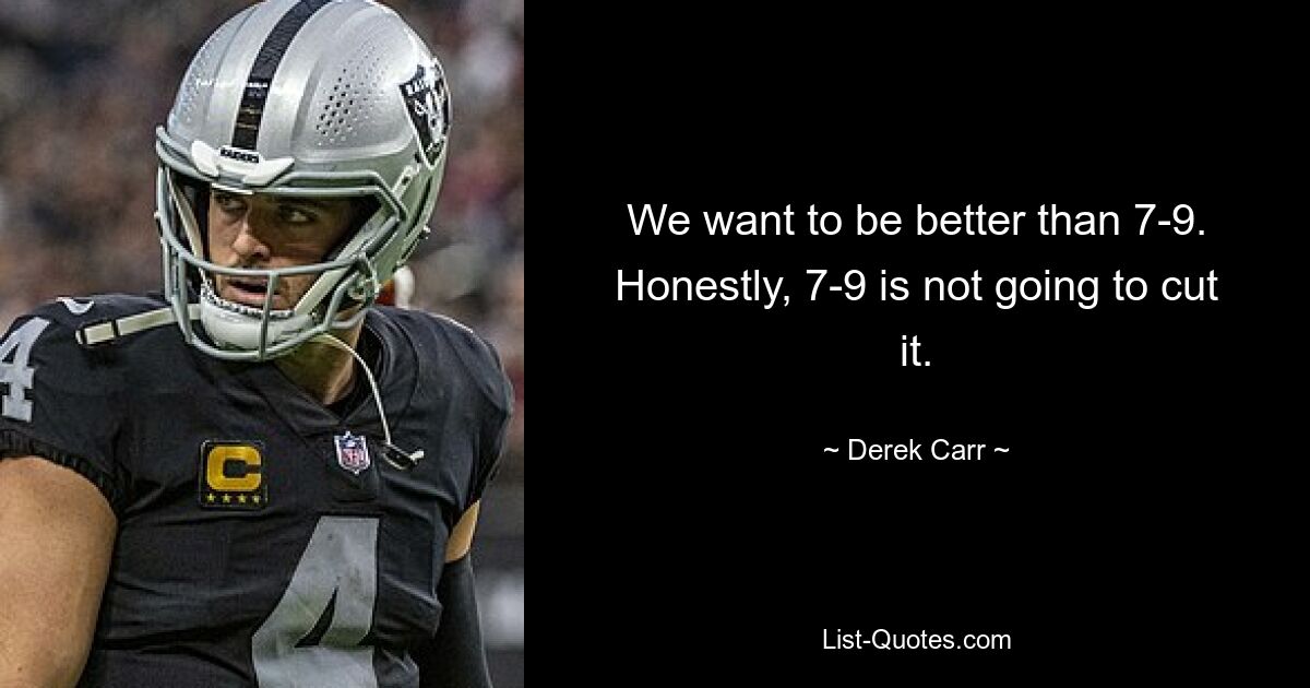 We want to be better than 7-9. Honestly, 7-9 is not going to cut it. — © Derek Carr