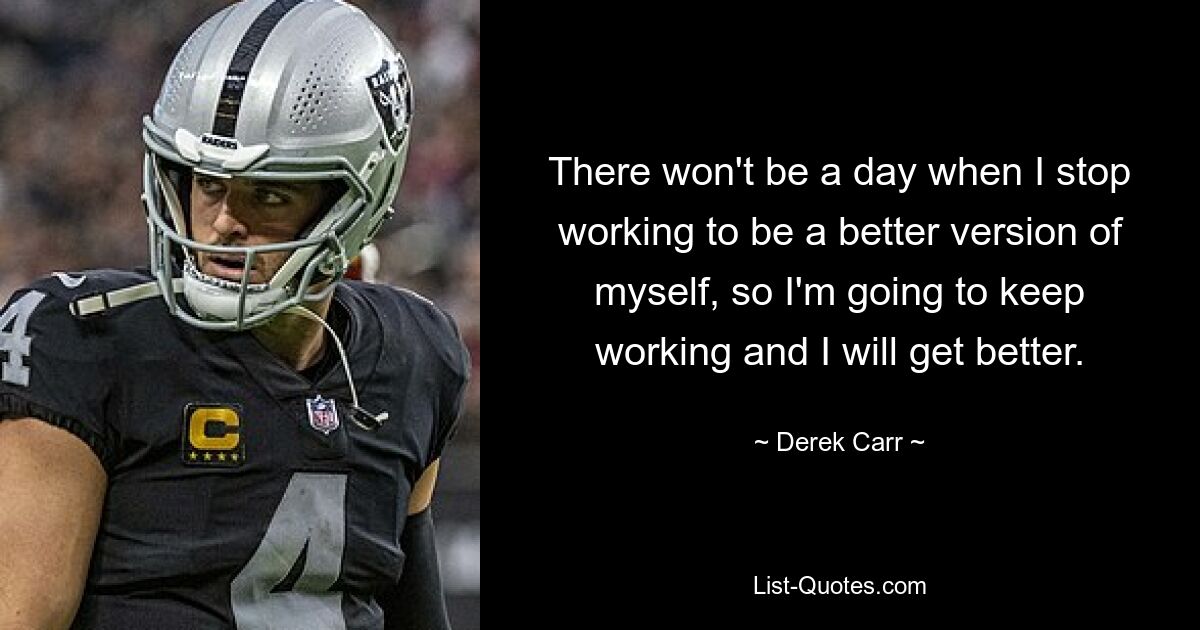 There won't be a day when I stop working to be a better version of myself, so I'm going to keep working and I will get better. — © Derek Carr