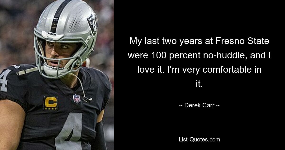 My last two years at Fresno State were 100 percent no-huddle, and I love it. I'm very comfortable in it. — © Derek Carr