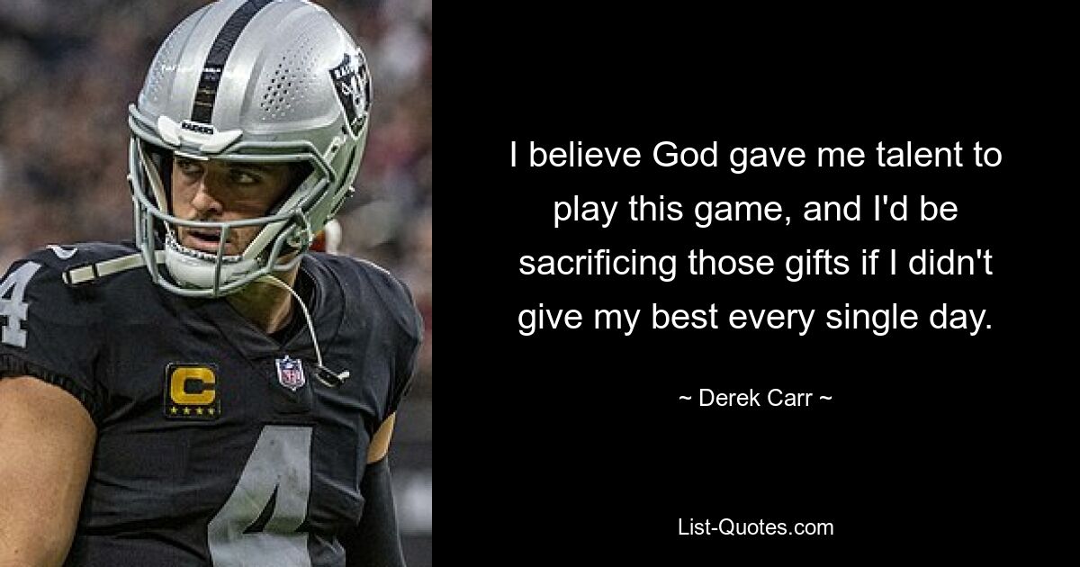 I believe God gave me talent to play this game, and I'd be sacrificing those gifts if I didn't give my best every single day. — © Derek Carr