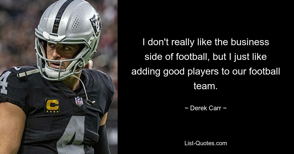 I don't really like the business side of football, but I just like adding good players to our football team. — © Derek Carr