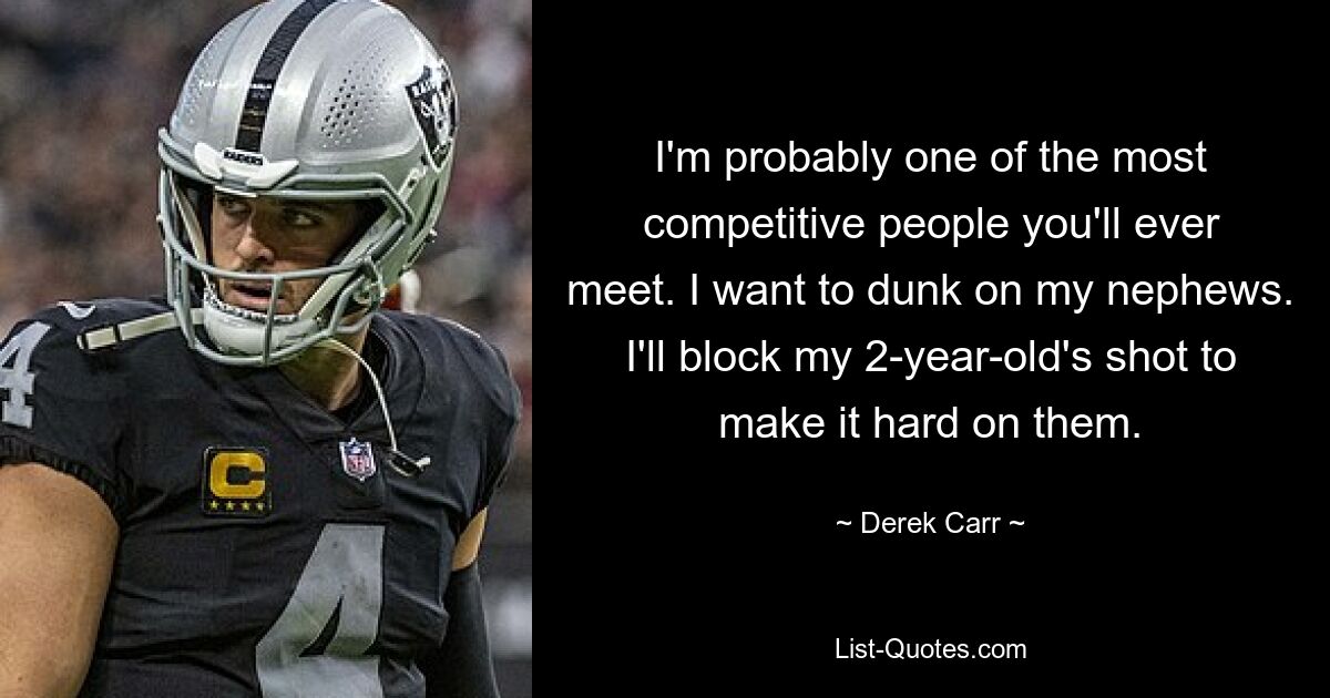 I'm probably one of the most competitive people you'll ever meet. I want to dunk on my nephews. I'll block my 2-year-old's shot to make it hard on them. — © Derek Carr