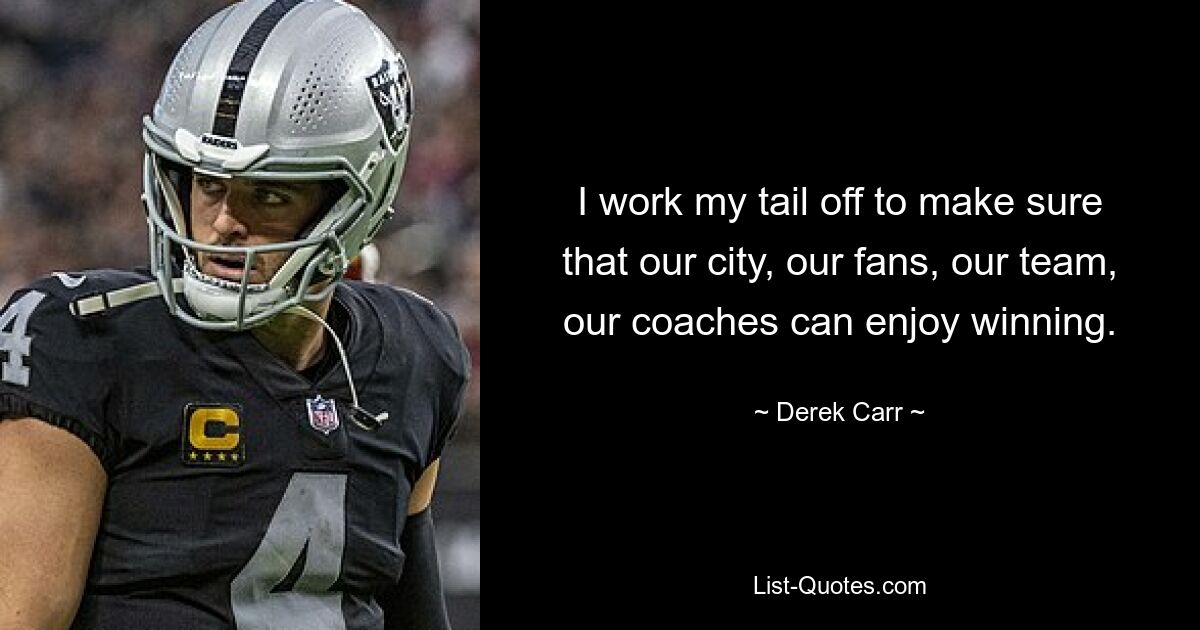 I work my tail off to make sure that our city, our fans, our team, our coaches can enjoy winning. — © Derek Carr