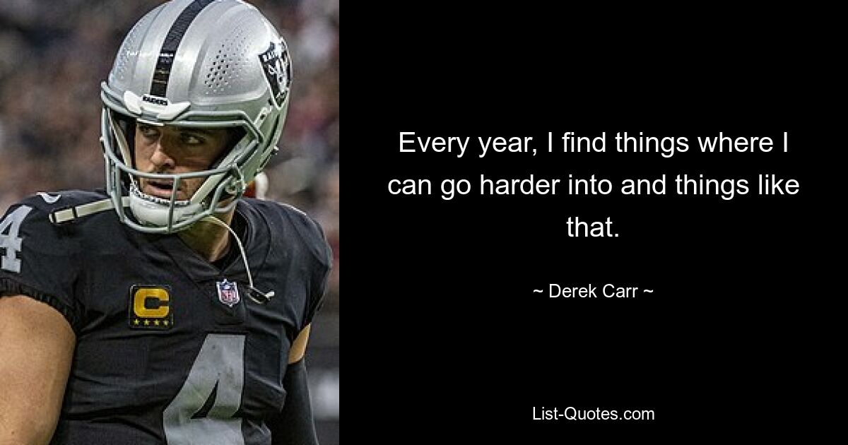 Every year, I find things where I can go harder into and things like that. — © Derek Carr