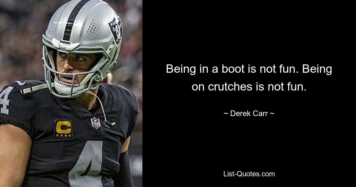 Being in a boot is not fun. Being on crutches is not fun. — © Derek Carr