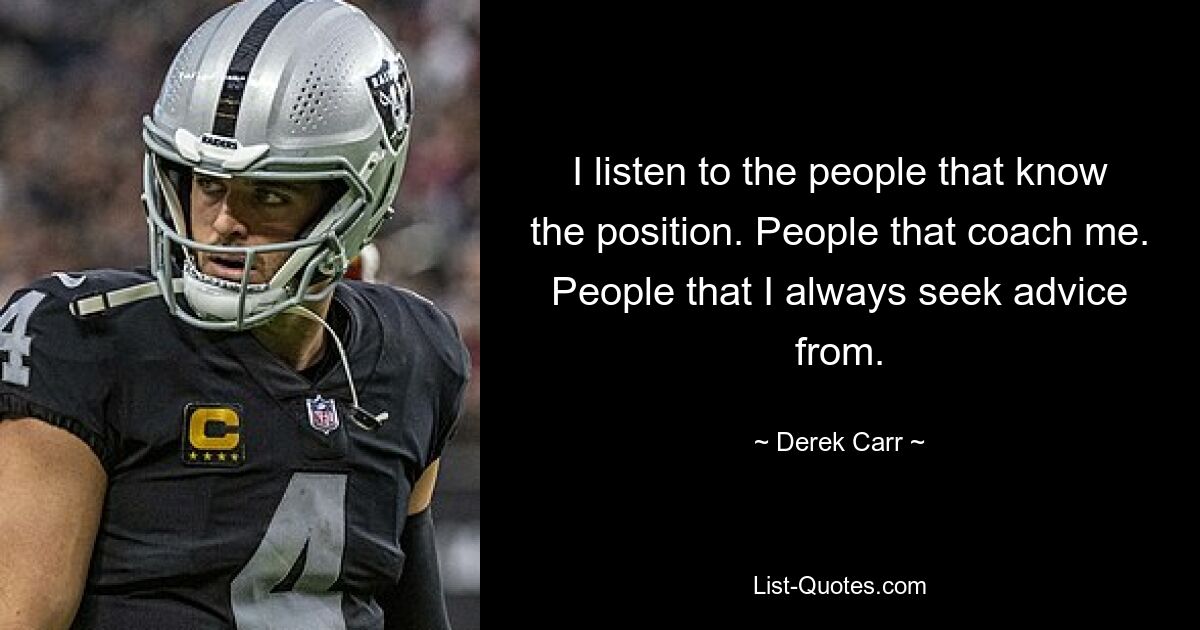 I listen to the people that know the position. People that coach me. People that I always seek advice from. — © Derek Carr