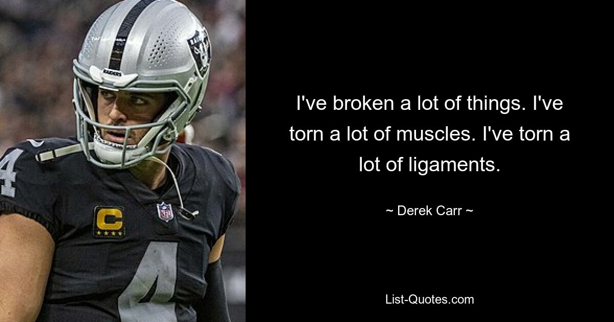 I've broken a lot of things. I've torn a lot of muscles. I've torn a lot of ligaments. — © Derek Carr