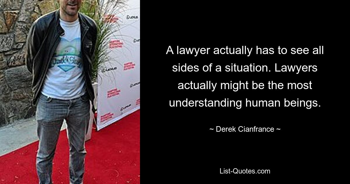 A lawyer actually has to see all sides of a situation. Lawyers actually might be the most understanding human beings. — © Derek Cianfrance