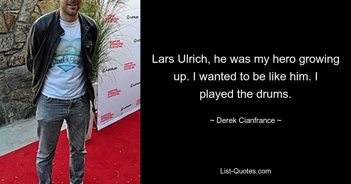 Lars Ulrich, he was my hero growing up. I wanted to be like him. I played the drums. — © Derek Cianfrance