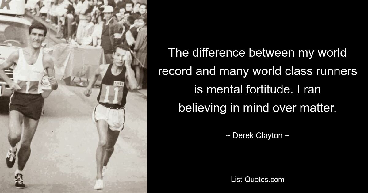 The difference between my world record and many world class runners is mental fortitude. I ran believing in mind over matter. — © Derek Clayton