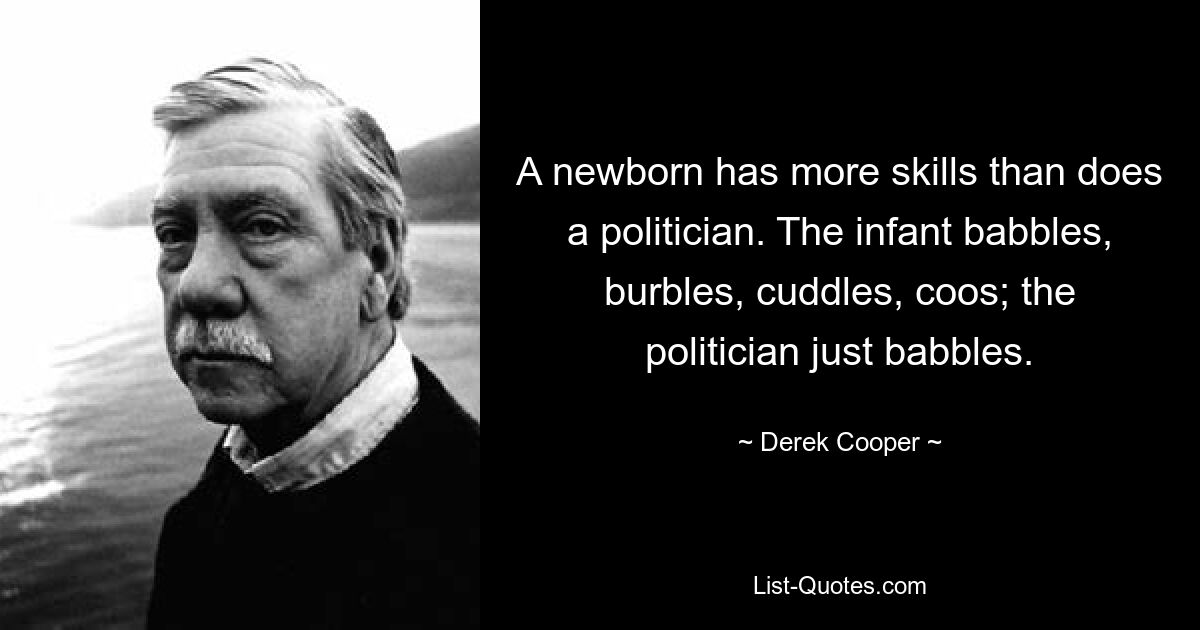 A newborn has more skills than does a politician. The infant babbles, burbles, cuddles, coos; the politician just babbles. — © Derek Cooper