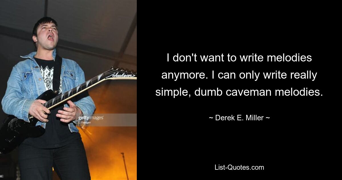 I don't want to write melodies anymore. I can only write really simple, dumb caveman melodies. — © Derek E. Miller