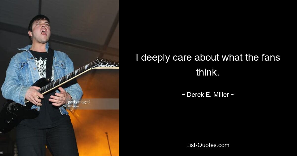 I deeply care about what the fans think. — © Derek E. Miller