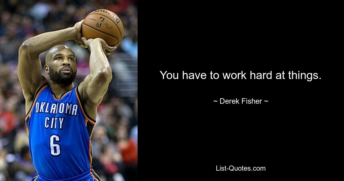 You have to work hard at things. — © Derek Fisher