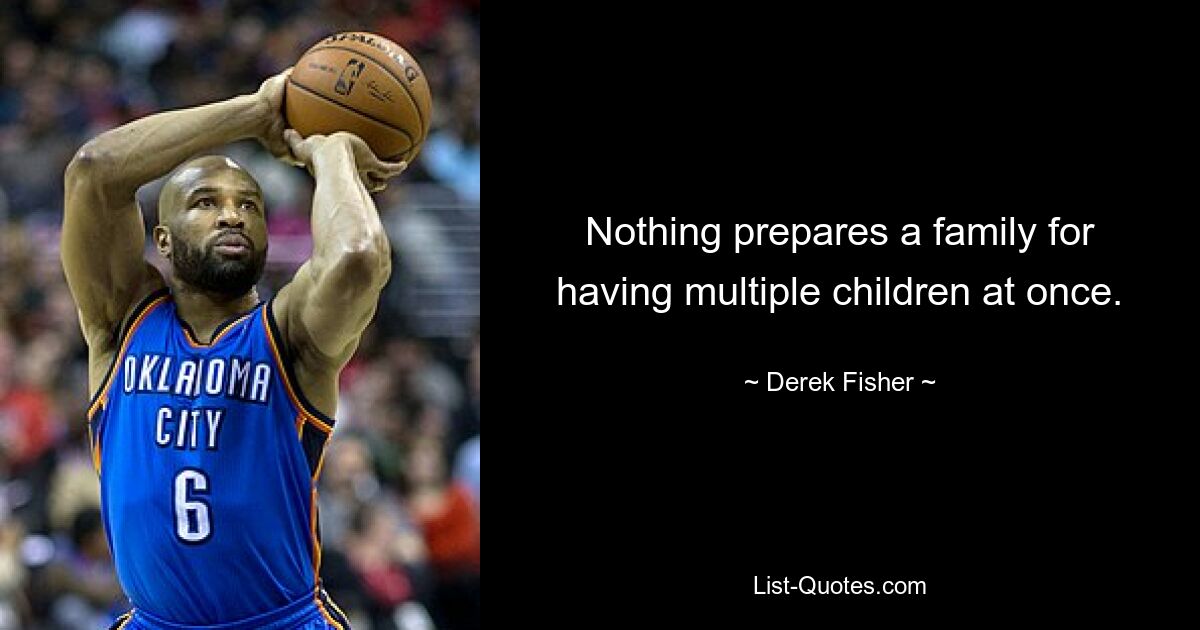 Nothing prepares a family for having multiple children at once. — © Derek Fisher